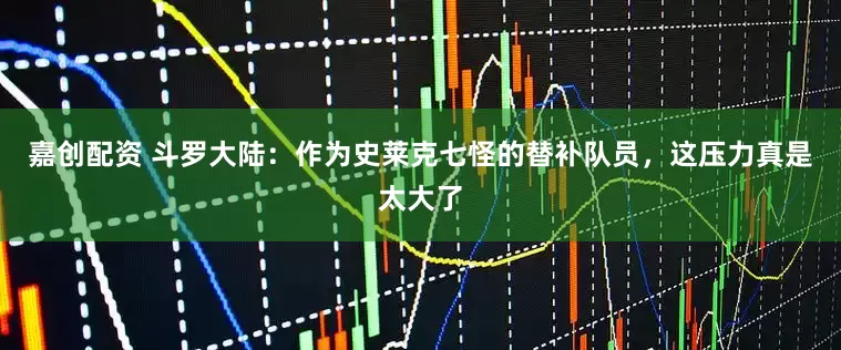 嘉创配资 斗罗大陆：作为史莱克七怪的替补队员，这压力真是太大了
