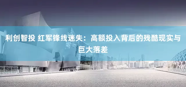 利创智投 红军锋线迷失：高额投入背后的残酷现实与巨大落差