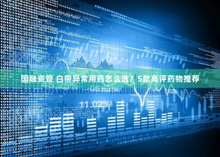 国融资管 白带异常用药怎么选？5款高评药物推荐