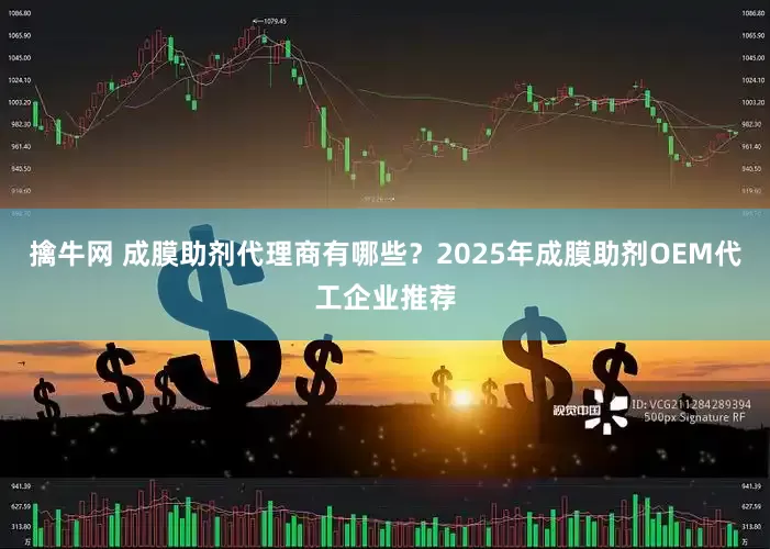 擒牛网 成膜助剂代理商有哪些？2025年成膜助剂OEM代工企业推荐