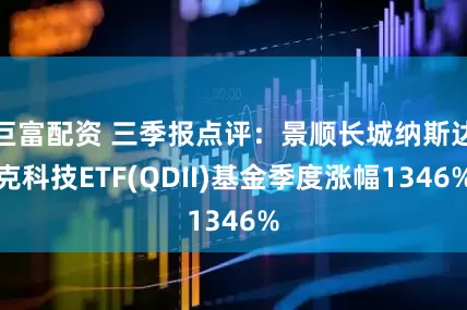 巨富配资 三季报点评：景顺长城纳斯达克科技ETF(QDII)基金季度涨幅1346%
