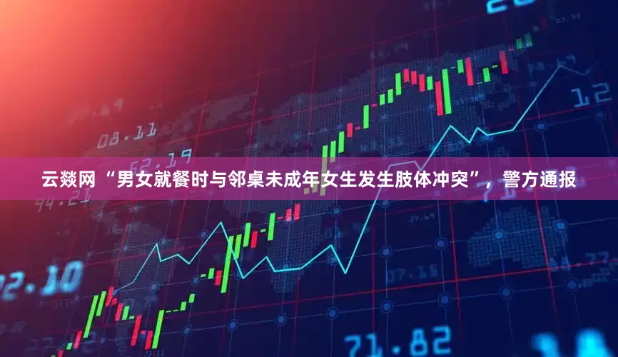 云燚网 “男女就餐时与邻桌未成年女生发生肢体冲突”,警方通报